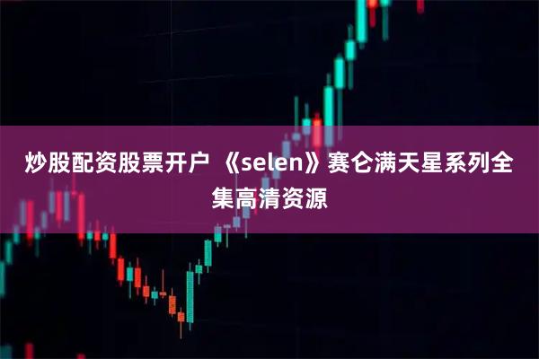 炒股配资股票开户 《selen》赛仑满天星系列全集高清资源