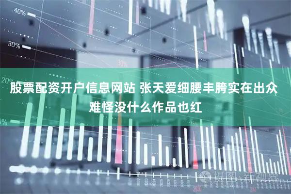 股票配资开户信息网站 张天爱细腰丰胯实在出众 难怪没什么作品也红