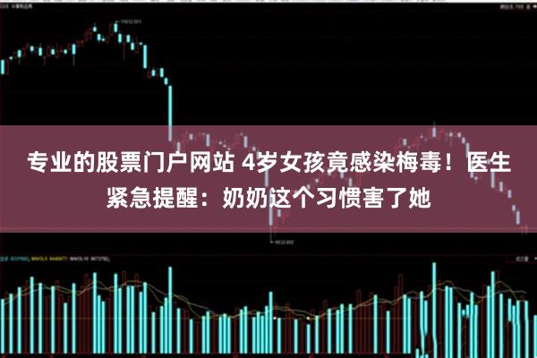 专业的股票门户网站 4岁女孩竟感染梅毒！医生紧急提醒：奶奶这个习惯害了她