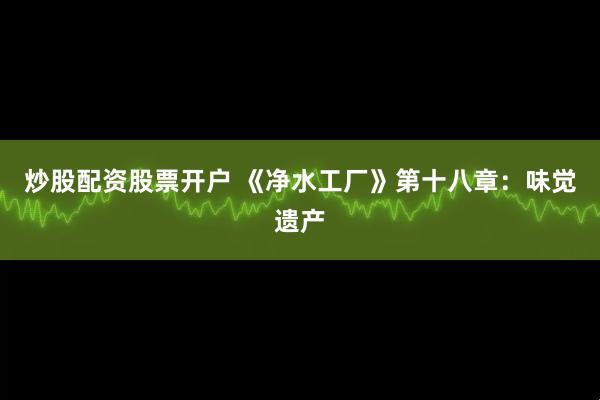 炒股配资股票开户 《净水工厂》第十八章：味觉遗产