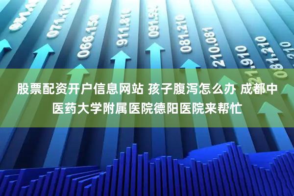 股票配资开户信息网站 孩子腹泻怎么办 成都中医药大学附属医院德阳医院来帮忙