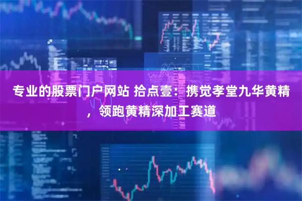 专业的股票门户网站 拾点壹：携觉孝堂九华黄精，领跑黄精深加工赛道