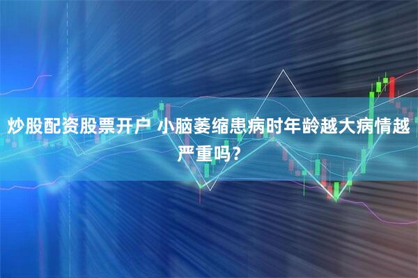 炒股配资股票开户 小脑萎缩患病时年龄越大病情越严重吗？