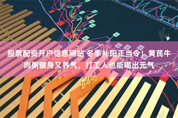 股票配资开户信息网站 冬季补阳正当令！黄芪牛肉粥暖身又养气，打工人也能喝出元气