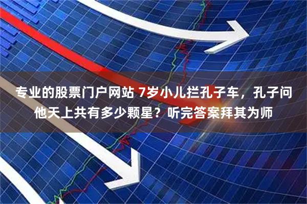 专业的股票门户网站 7岁小儿拦孔子车，孔子问他天上共有多少颗星？听完答案拜其为师