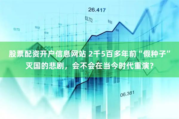 股票配资开户信息网站 2千5百多年前“假种子”灭国的悲剧，会不会在当今时代重演？