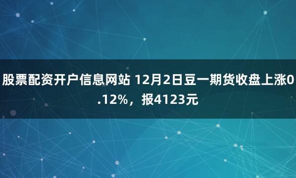 股票配资开户信息网站 12月2日豆一期货收盘上涨0.12%，报4123元