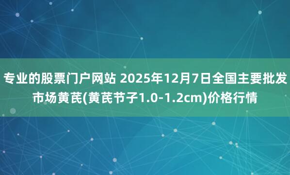 专业的股票门户网站 2025年12月7日全国主要批发市场黄芪(黄芪节子1.0-1.2cm)价格行情
