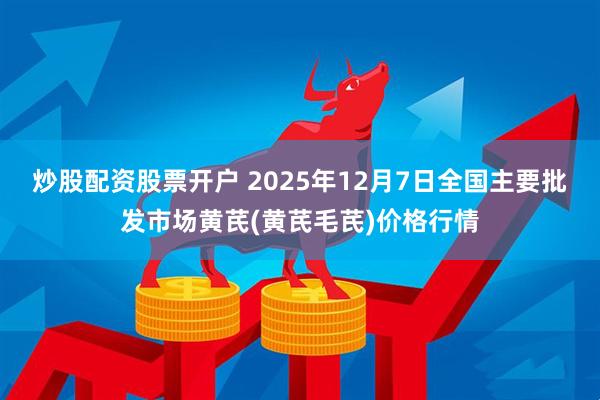 炒股配资股票开户 2025年12月7日全国主要批发市场黄芪(黄芪毛芪)价格行情
