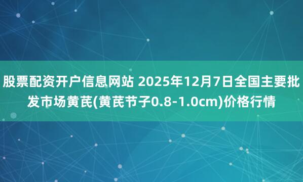 股票配资开户信息网站 2025年12月7日全国主要批发市场黄芪(黄芪节子0.8-1.0cm)价格行情