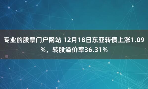 专业的股票门户网站 12月18日东亚转债上涨1.09%，转股溢价率36.31%