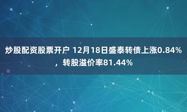 炒股配资股票开户 12月18日盛泰转债上涨0.84%，转股溢价率81.44%