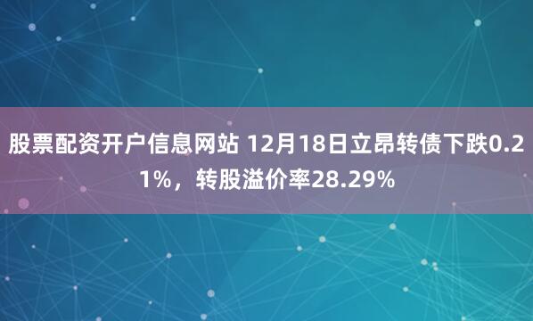 股票配资开户信息网站 12月18日立昂转债下跌0.21%，转股溢价率28.29%
