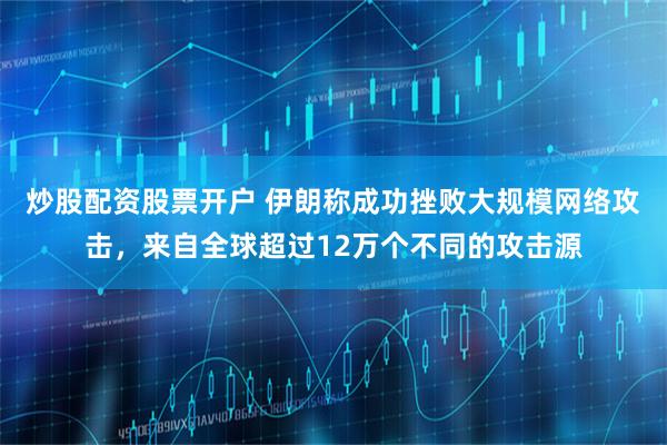 炒股配资股票开户 伊朗称成功挫败大规模网络攻击，来自全球超过12万个不同的攻击源