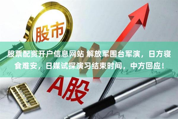 股票配资开户信息网站 解放军围台军演，日方寝食难安，日媒试探演习结束时间，中方回应！