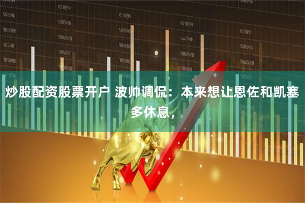 炒股配资股票开户 波帅调侃：本来想让恩佐和凯塞多休息，