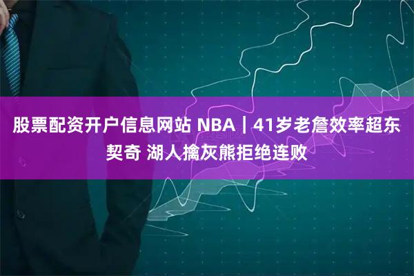 股票配资开户信息网站 NBA｜41岁老詹效率超东契奇 湖人擒灰熊拒绝连败