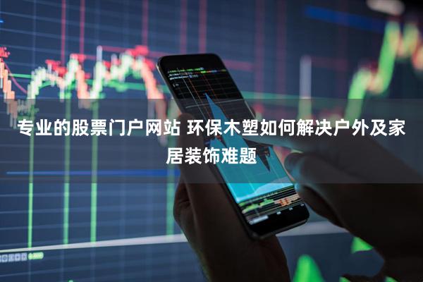 专业的股票门户网站 环保木塑如何解决户外及家居装饰难题