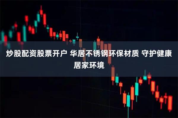炒股配资股票开户 华居不锈钢环保材质 守护健康居家环境