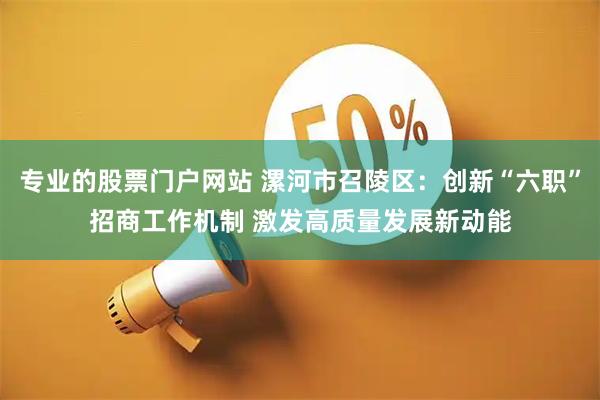 专业的股票门户网站 漯河市召陵区：创新“六职”招商工作机制 激发高质量发展新动能