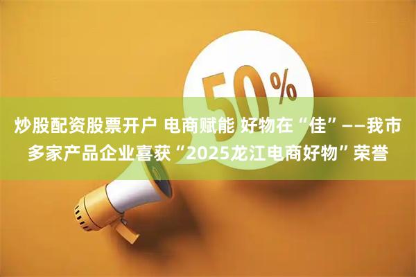 炒股配资股票开户 电商赋能 好物在“佳”——我市多家产品企业喜获“2025龙江电商好物”荣誉