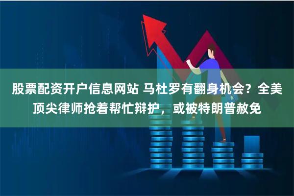 股票配资开户信息网站 马杜罗有翻身机会？全美顶尖律师抢着帮忙辩护，或被特朗普赦免