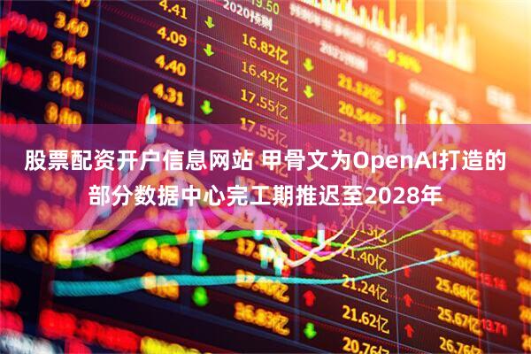 股票配资开户信息网站 甲骨文为OpenAI打造的部分数据中心完工期推迟至2028年