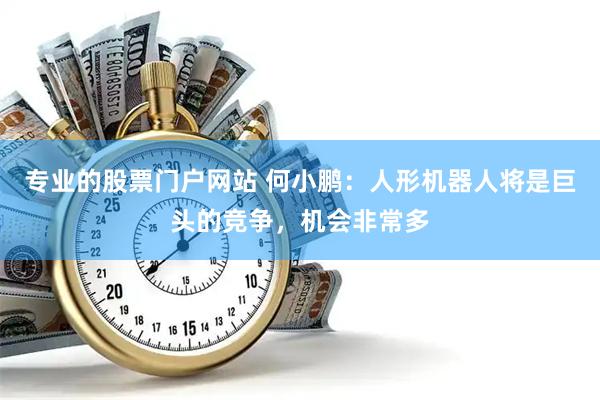 专业的股票门户网站 何小鹏：人形机器人将是巨头的竞争，机会非常多
