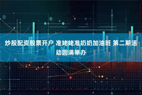 炒股配资股票开户 准姥姥准奶奶加油班 第二期活动圆满举办