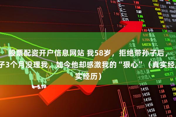 股票配资开户信息网站 我58岁，拒绝带孙子后，儿子3个月没理我，如今他却感激我的“狠心”（真实经历）