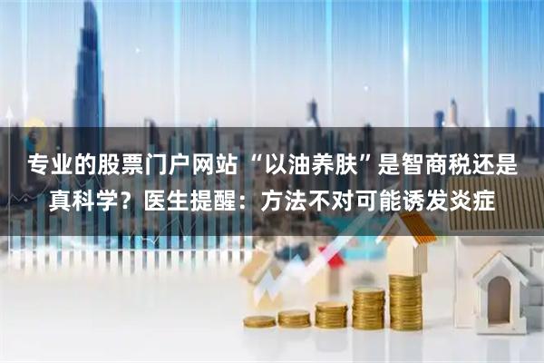 专业的股票门户网站 “以油养肤”是智商税还是真科学？医生提醒：方法不对可能诱发炎症