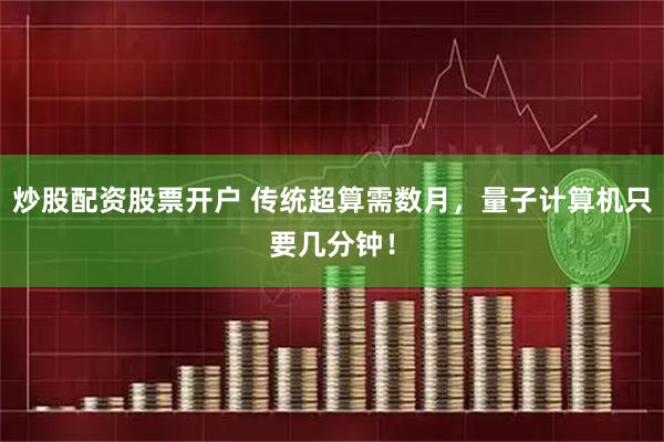 炒股配资股票开户 传统超算需数月，量子计算机只要几分钟！