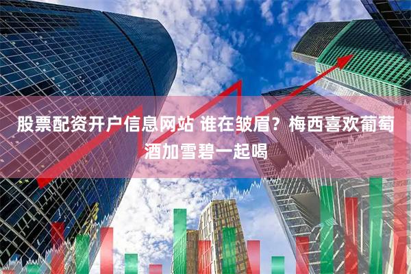 股票配资开户信息网站 谁在皱眉？梅西喜欢葡萄酒加雪碧一起喝