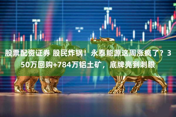 股票配资证券 股民炸锅！永泰能源这周涨疯了？350万回购+784万铝土矿，底牌亮到刺眼