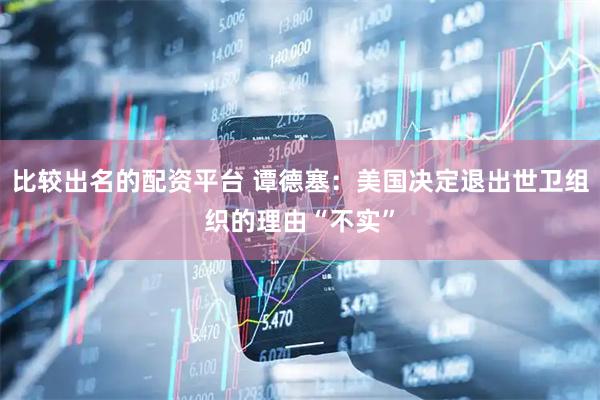 比较出名的配资平台 谭德塞：美国决定退出世卫组织的理由“不实”