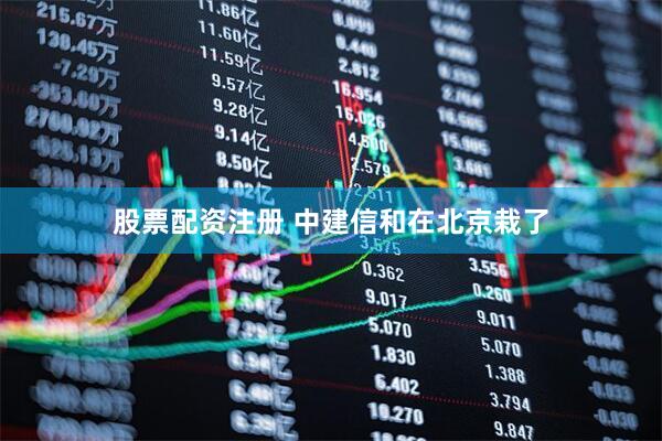 股票配资注册 中建信和在北京栽了