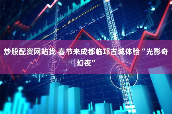 炒股配资网站找 春节来成都临邛古城体验“光影奇幻夜”