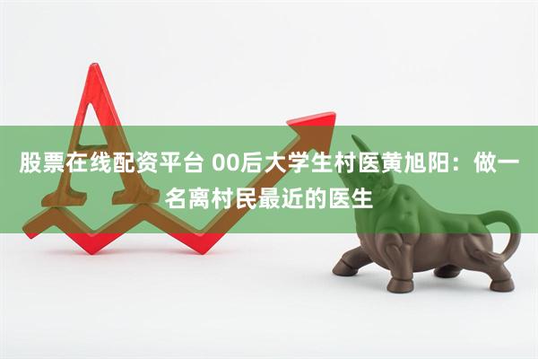 股票在线配资平台 00后大学生村医黄旭阳：做一名离村民最近的医生