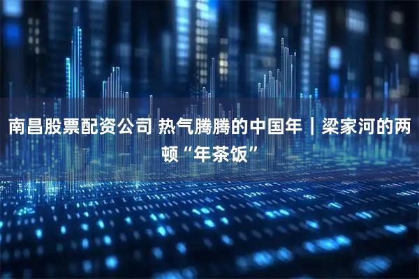 南昌股票配资公司 热气腾腾的中国年｜梁家河的两顿“年茶饭”
