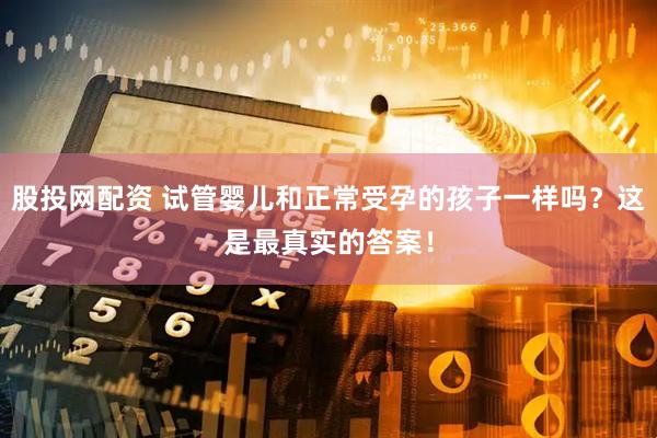 股投网配资 试管婴儿和正常受孕的孩子一样吗？这是最真实的答案！