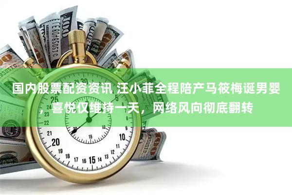 国内股票配资资讯 汪小菲全程陪产马筱梅诞男婴，喜悦仅维持一天，网络风向彻底翻转