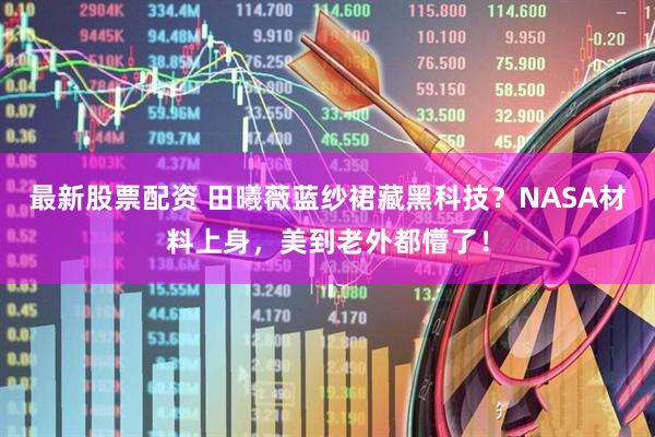 最新股票配资 田曦薇蓝纱裙藏黑科技？NASA材料上身，美到老外都懵了！