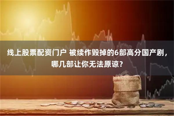 线上股票配资门户 被续作毁掉的6部高分国产剧，哪几部让你无法原谅？