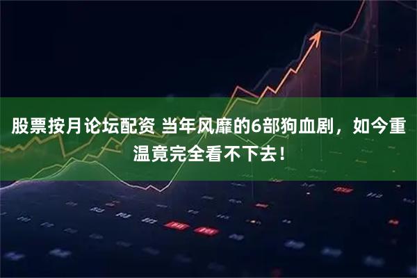 股票按月论坛配资 当年风靡的6部狗血剧，如今重温竟完全看不下去！