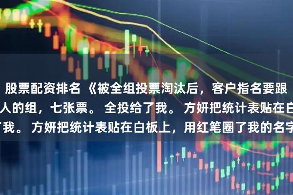 股票配资排名 《被全组投票淘汰后，客户指名要跟我签约》苏映方妍 八个人的组，七张票。 全投给了我。 方妍把统计表贴在白板上，用红笔圈了我的名字。