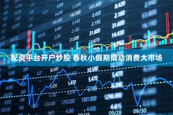 配资平台开户炒股 春秋小假期撬动消费大市场