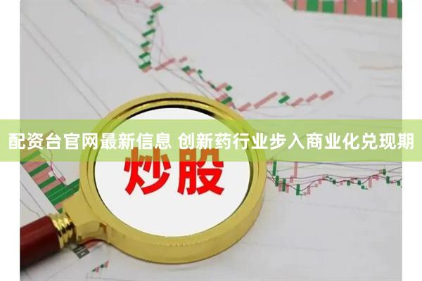 配资台官网最新信息 创新药行业步入商业化兑现期