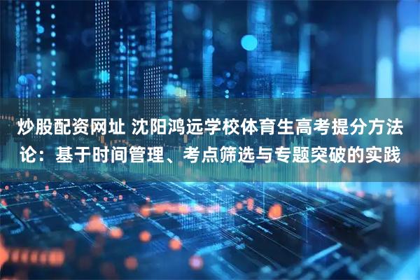 炒股配资网址 沈阳鸿远学校体育生高考提分方法论：基于时间管理、考点筛选与专题突破的实践