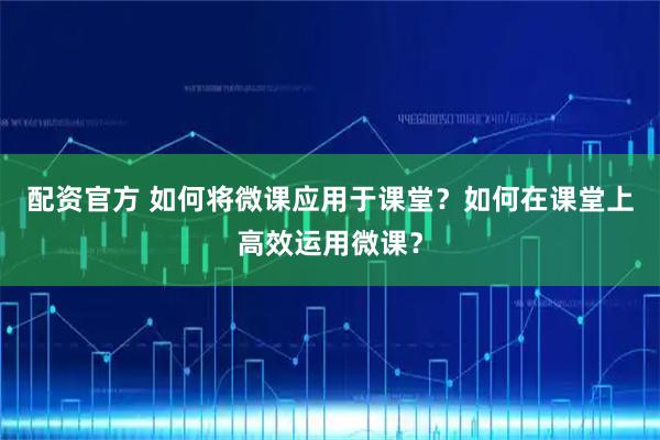 配资官方 如何将微课应用于课堂？如何在课堂上高效运用微课？