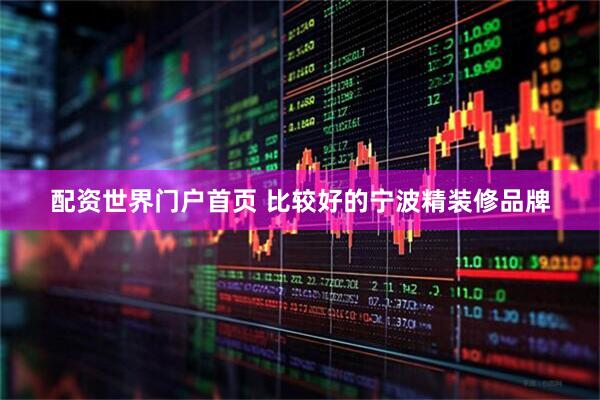 配资世界门户首页 比较好的宁波精装修品牌